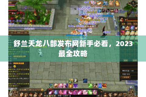 舒兰天龙八部发布网新手必看，2023最全攻略