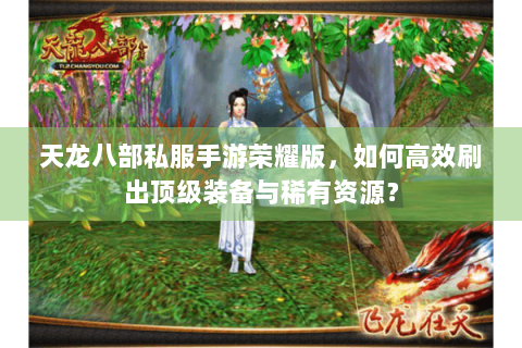 天龙八部私服手游荣耀版，如何高效刷出顶级装备与稀有资源？