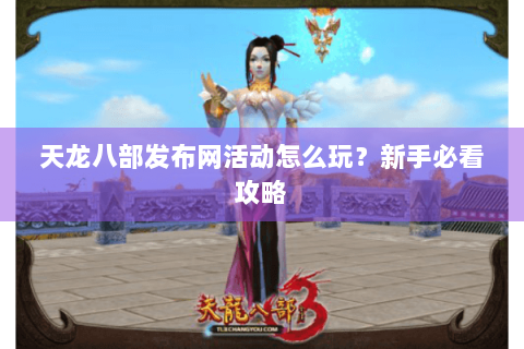 天龙八部发布网活动怎么玩？新手必看攻略