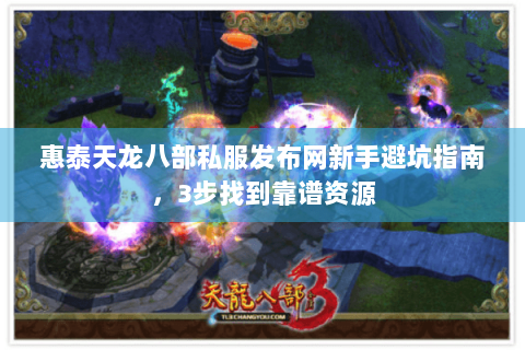 惠泰天龙八部私服发布网新手避坑指南，3步找到靠谱资源