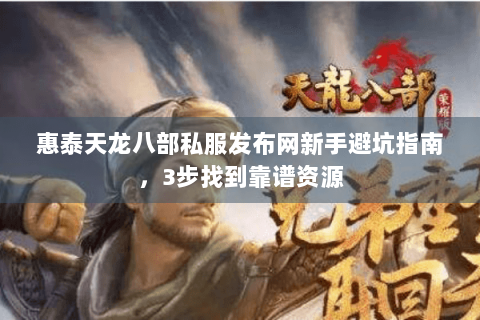惠泰天龙八部私服发布网新手避坑指南，3步找到靠谱资源