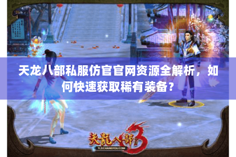 天龙八部私服仿官官网资源全解析，如何快速获取稀有装备？