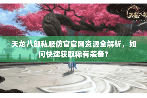 天龙八部私服仿官官网资源全解析，如何快速获取稀有装备？