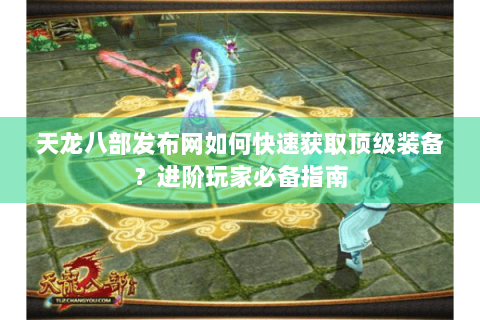 天龙八部发布网如何快速获取顶级装备？进阶玩家必备指南