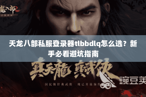 天龙八部私服登录器tlbbdlq怎么选？新手必看避坑指南