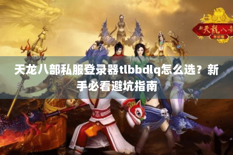 天龙八部私服登录器tlbbdlq怎么选？新手必看避坑指南