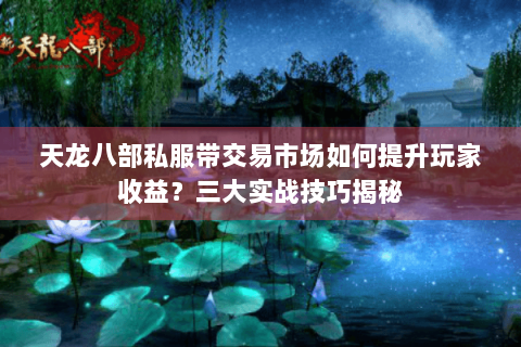 天龙八部私服带交易市场如何提升玩家收益？三大实战技巧揭秘