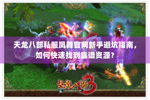 天龙八部私服凤舞官网新手避坑指南，如何快速找到靠谱资源？