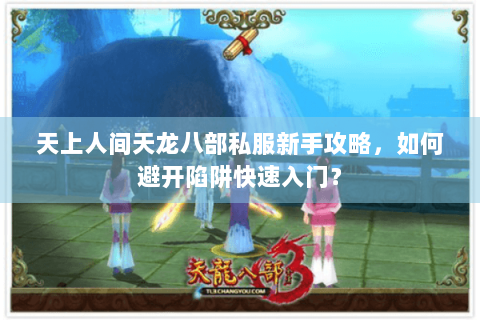 天上人间天龙八部私服新手攻略，如何避开陷阱快速入门？