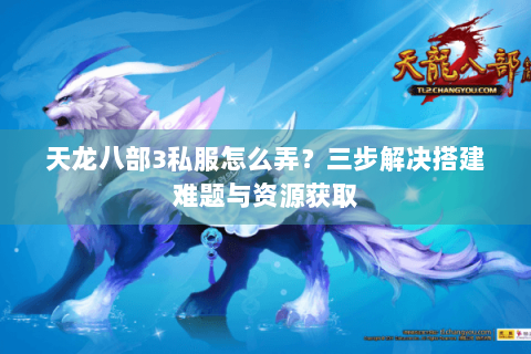天龙八部3私服怎么弄？三步解决搭建难题与资源获取