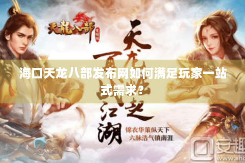 海口天龙八部发布网如何满足玩家一站式需求？