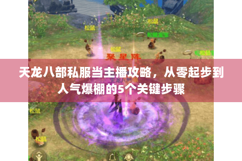 天龙八部私服当主播攻略，从零起步到人气爆棚的5个关键步骤