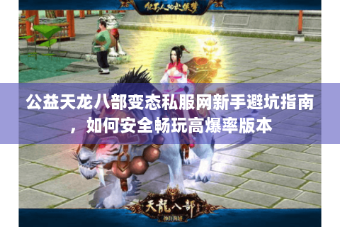 公益天龙八部变态私服网新手避坑指南，如何安全畅玩高爆率版本