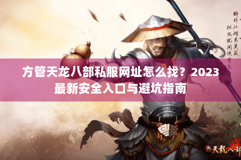 方管天龙八部私服网址怎么找？2023最新安全入口与避坑指南