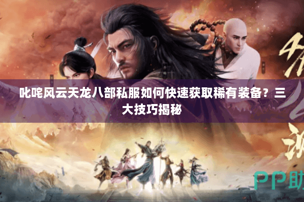 叱咤风云天龙八部私服如何快速获取稀有装备？三大技巧揭秘