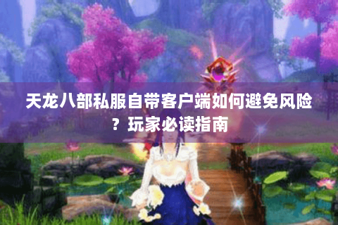 天龙八部私服自带客户端如何避免风险？玩家必读指南