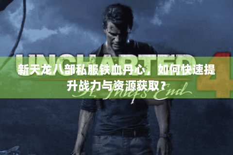 新天龙八部私服铁血丹心，如何快速提升战力与资源获取？
