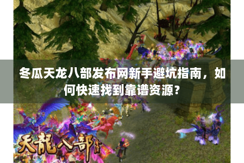 冬瓜天龙八部发布网新手避坑指南，如何快速找到靠谱资源？