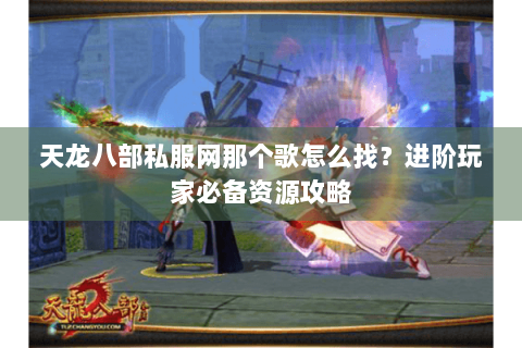 天龙八部私服网那个歌怎么找？进阶玩家必备资源攻略