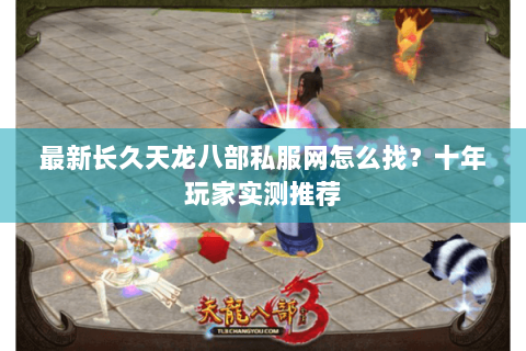 最新长久天龙八部私服网怎么找？十年玩家实测推荐