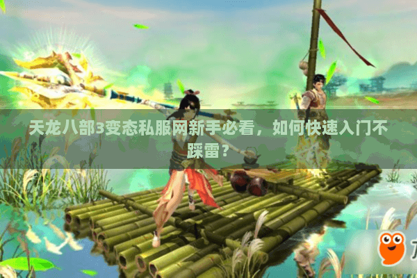 天龙八部3变态私服网新手必看，如何快速入门不踩雷？