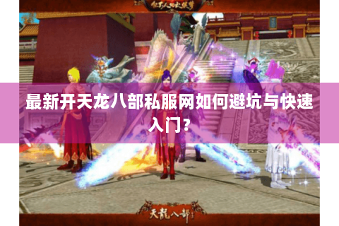 最新开天龙八部私服网如何避坑与快速入门？