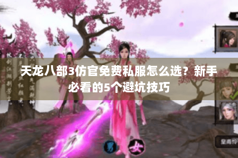 天龙八部3仿官免费私服怎么选？新手必看的5个避坑技巧