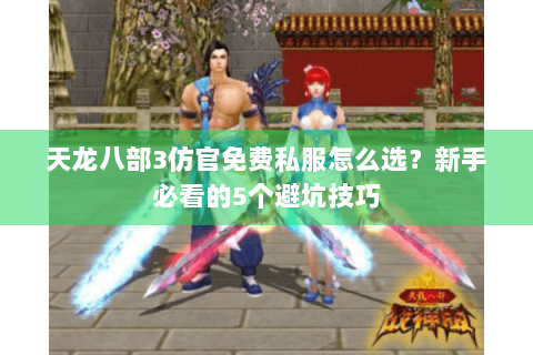 天龙八部3仿官免费私服怎么选？新手必看的5个避坑技巧