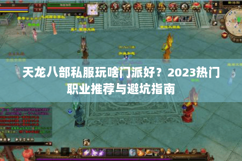 天龙八部私服玩啥门派好？2023热门职业推荐与避坑指南