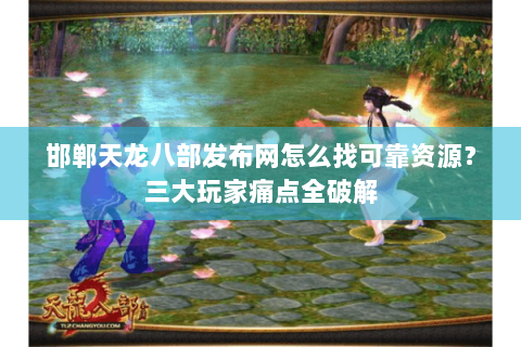 邯郸天龙八部发布网怎么找可靠资源？三大玩家痛点全破解