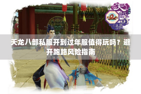 天龙八部私服开到过年服值得玩吗？避开跑路风险指南