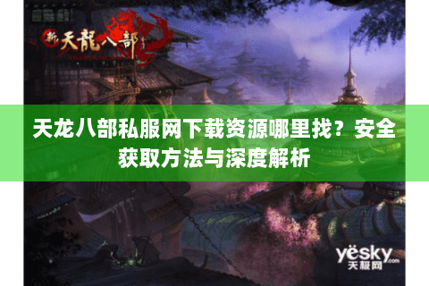 天龙八部私服网下载资源哪里找？安全获取方法与深度解析