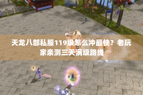 天龙八部私服119级怎么冲最快？老玩家亲测三天满级路线
