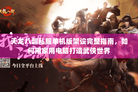 天龙八部私服单机版架设完整指南，如何用家用电脑打造武侠世界