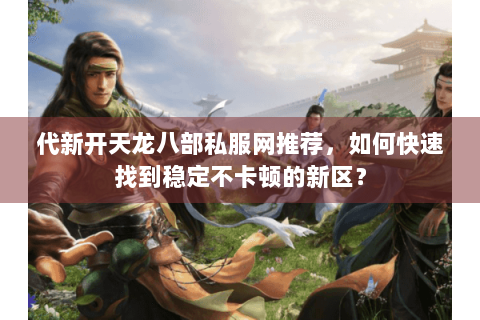 代新开天龙八部私服网推荐，如何快速找到稳定不卡顿的新区？