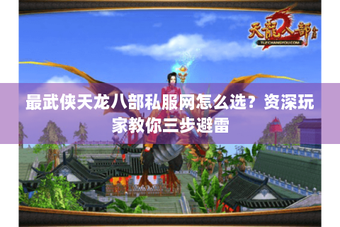 最武侠天龙八部私服网怎么选？资深玩家教你三步避雷