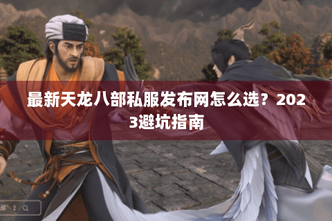 最新天龙八部私服发布网怎么选？2023避坑指南