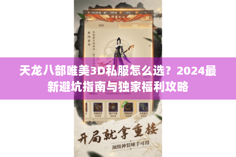 天龙八部唯美3D私服怎么选？2024最新避坑指南与独家福利攻略