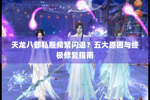 天龙八部私服频繁闪退？五大原因与终极修复指南