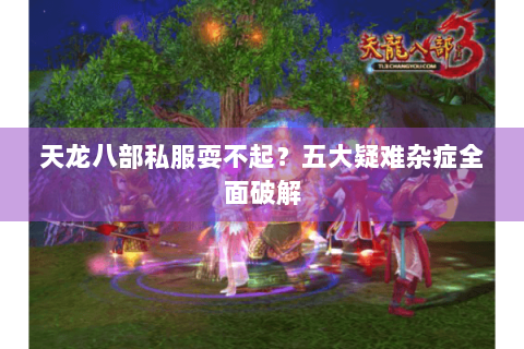 天龙八部私服耍不起？五大疑难杂症全面破解