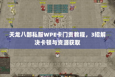 天龙八部私服WPE卡门贡教程，3招解决卡顿与资源获取
