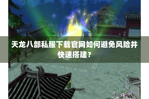 天龙八部私服下载官网如何避免风险并快速搭建？
