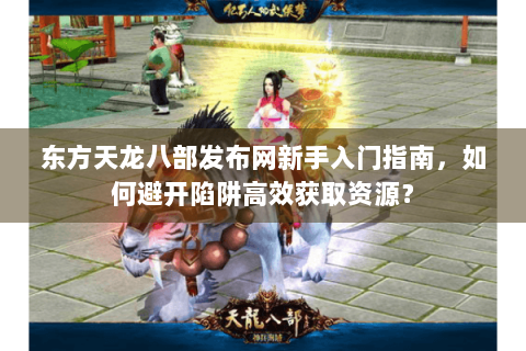 东方天龙八部发布网新手入门指南,如何避开陷阱高效获取资源? 东方天龙八部发布网新手入门指南,如何避开陷阱高效获取资源?