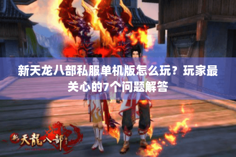 新天龙八部私服单机版怎么玩？玩家最关心的7个问题解答