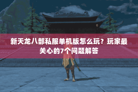 新天龙八部私服单机版怎么玩？玩家最关心的7个问题解答