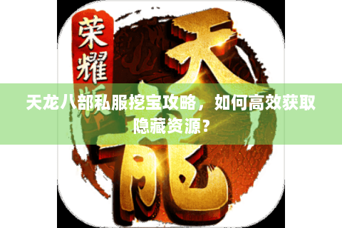 天龙八部私服挖宝攻略，如何高效获取隐藏资源？