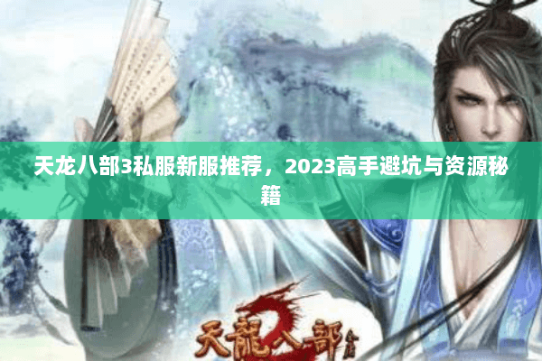 天龙八部3私服新服推荐,2023高手避坑与资源秘籍 天龙八部3私服新服推荐,2023高手避坑与资源秘籍