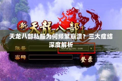 天龙八部私服为何频繁崩溃？三大症结深度解析