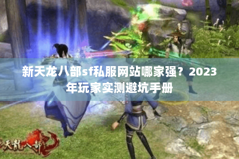 新天龙八部sf私服网站哪家强？2023年玩家实测避坑手册