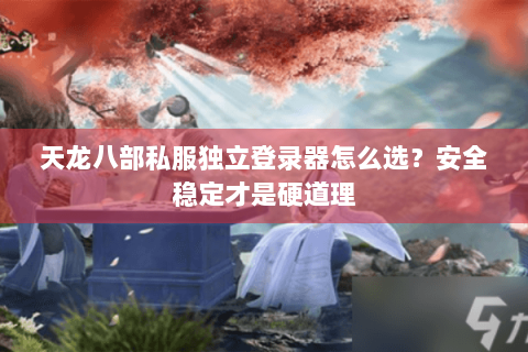 天龙八部私服独立登录器怎么选？安全稳定才是硬道理
